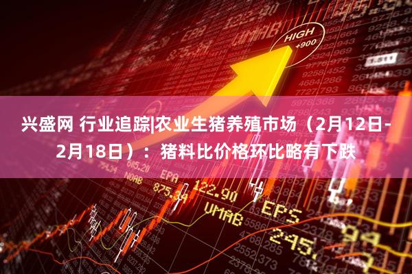 兴盛网 行业追踪|农业生猪养殖市场（2月12日-2月18日）：猪料比价格环比略有下跌