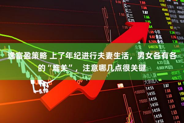 逸富盈策略 上了年纪进行夫妻生活,男女各有各的“难关”,注意哪几点很关键