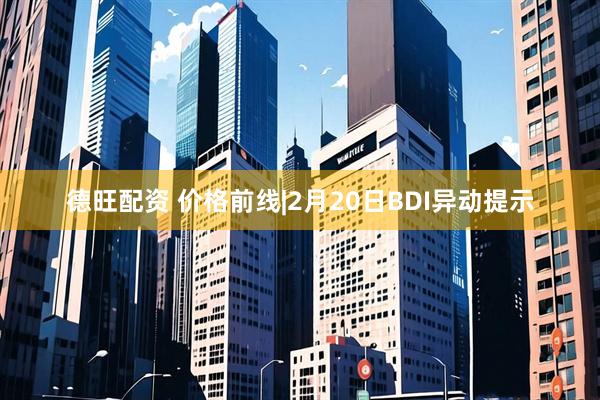 德旺配资 价格前线|2月20日BDI异动提示