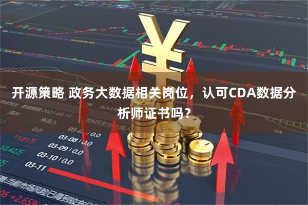 开源策略 政务大数据相关岗位，认可CDA数据分析师证书吗？