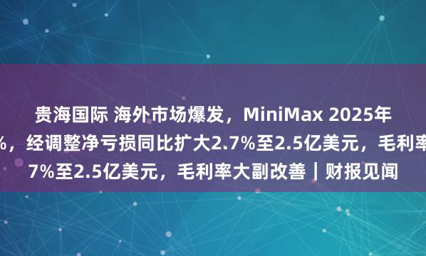 贵海国际 海外市场爆发,MiniMax 2025年收入同比增长158.9%,经调整净亏损同比扩大2.7%至2.5亿美元,毛利率大副改善|财报见闻