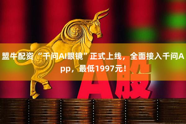盟牛配资 “千问AI眼镜”正式上线,全面接入千问App,最低1997元!