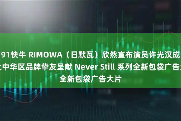 91快牛 RIMOWA（日默瓦）欣然宣布演员许光汉成为大中华区品牌挚友呈献 Never Still 系列全新包袋广告大片
