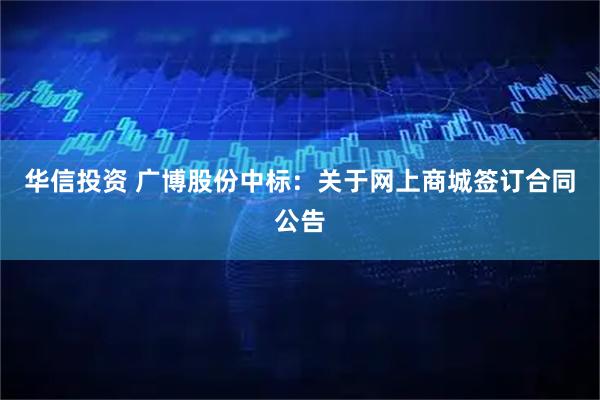 华信投资 广博股份中标：关于网上商城签订合同公告
