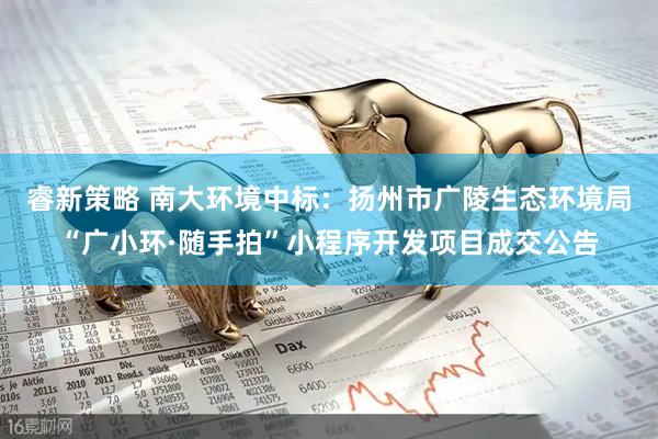 睿新策略 南大环境中标:扬州市广陵生态环境局“广小环·随手拍”小程序开发项目成交公告
