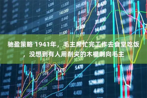 驰盈策略 1941年,毛主席忙完工作去食堂吃饭,没想到有人用削尖的木棍刺向毛主