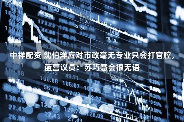 中祥配资 沈伯洋应对市政毫无专业只会打官腔,蓝营议员:苏巧慧会很无语