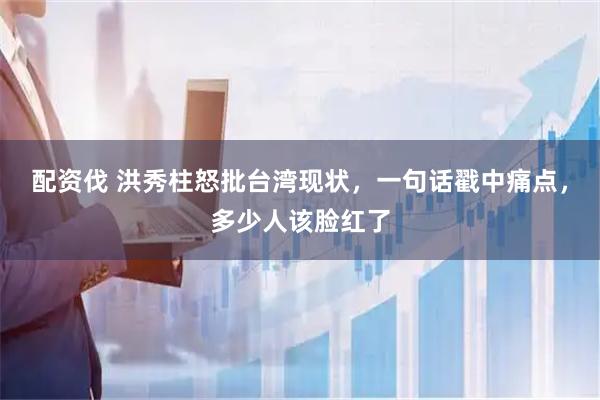 配资伐 洪秀柱怒批台湾现状,一句话戳中痛点,多少人该脸红了