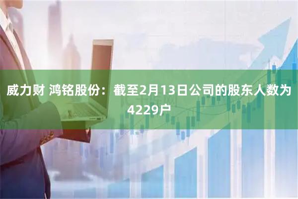 威力财 鸿铭股份：截至2月13日公司的股东人数为4229户