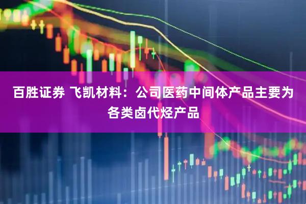百胜证券 飞凯材料：公司医药中间体产品主要为各类卤代烃产品