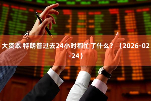 大资本 特朗普过去24小时都忙了什么？（2026-02-24）